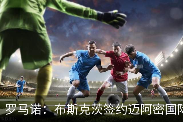 罗马诺：布斯克茨签约迈阿密国际 与梅西会师